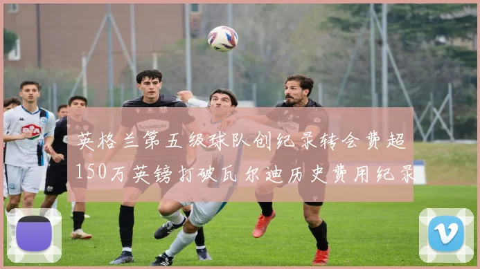 英格兰第五级球队创纪录转会费超150万英镑打破瓦尔迪历史费用纪录
