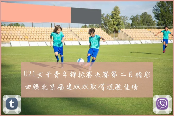U21女子青年锦标赛决赛第二日精彩回顾北京福建双双取得连胜佳绩