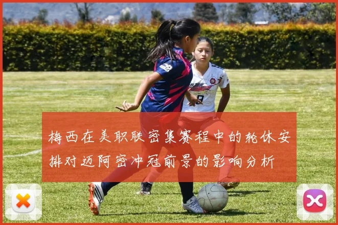 梅西在美职联密集赛程中的轮休安排对迈阿密冲冠前景的影响分析
