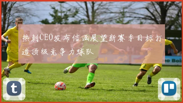 热刺CEO发布信函展望新赛季目标打造顶级竞争力球队